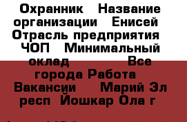 Охранник › Название организации ­ Енисей › Отрасль предприятия ­ ЧОП › Минимальный оклад ­ 30 000 - Все города Работа » Вакансии   . Марий Эл респ.,Йошкар-Ола г.